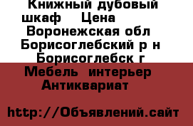 Книжный дубовый шкаф. › Цена ­ 3 000 - Воронежская обл., Борисоглебский р-н, Борисоглебск г. Мебель, интерьер » Антиквариат   
